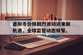 半岛体育官网-关于虚拟币价格剧烈波动迎来新机遇，全球监管动态频繁。的信息